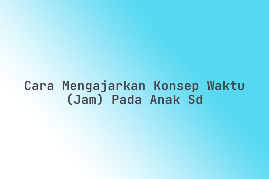 Cara Mengajarkan Anak Cara Mengetahui Waktu Melalui Jam Digital Panduan Lengkap Untuk Orang Tua Dan Pendidik